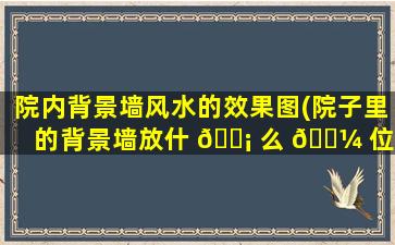 院内背景墙风水的效果图(院子里的背景墙放什 🐡 么 🐼 位置zui
好)